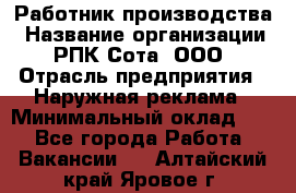 Работник производства › Название организации ­ РПК Сота, ООО › Отрасль предприятия ­ Наружная реклама › Минимальный оклад ­ 1 - Все города Работа » Вакансии   . Алтайский край,Яровое г.